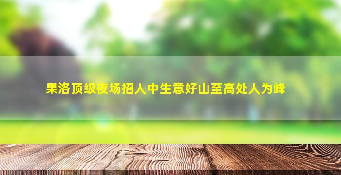 果洛顶级夜场招人中生意好山至高处人为峰
